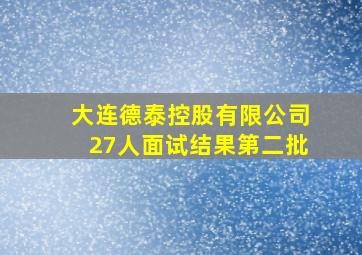 大连德泰控股有限公司27人面试结果第二批