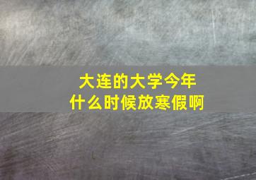 大连的大学今年什么时候放寒假啊