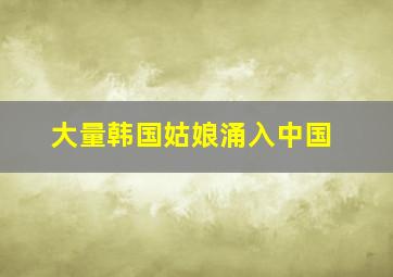 大量韩国姑娘涌入中国