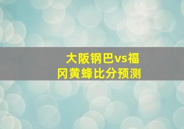 大阪钢巴vs福冈黄蜂比分预测