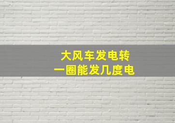 大风车发电转一圈能发几度电