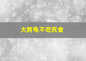 大鳄龟不吃死食