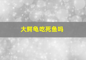 大鳄龟吃死鱼吗