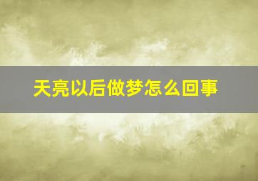 天亮以后做梦怎么回事