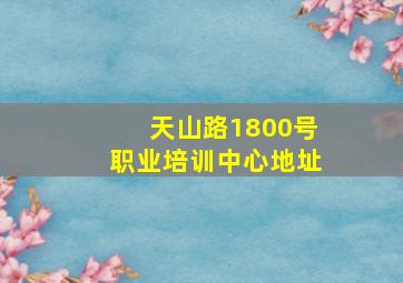 天山路1800号职业培训中心地址