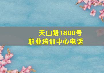 天山路1800号职业培训中心电话