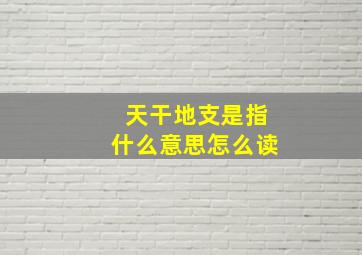 天干地支是指什么意思怎么读