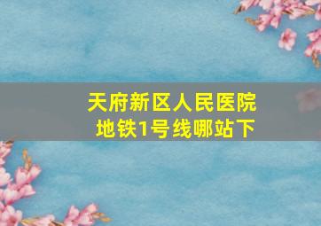 天府新区人民医院地铁1号线哪站下