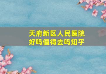 天府新区人民医院好吗值得去吗知乎