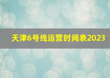 天津6号线运营时间表2023