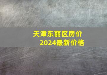 天津东丽区房价2024最新价格