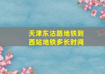 天津东沽路地铁到西站地铁多长时间