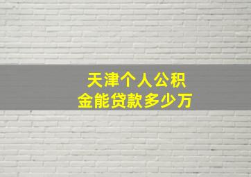 天津个人公积金能贷款多少万