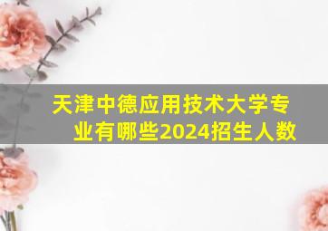 天津中德应用技术大学专业有哪些2024招生人数