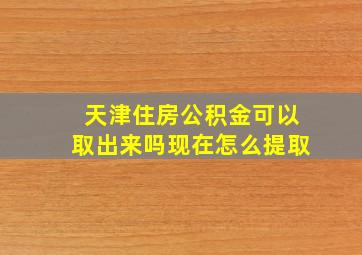 天津住房公积金可以取出来吗现在怎么提取