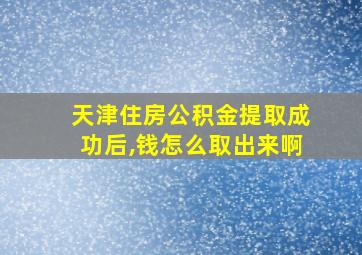 天津住房公积金提取成功后,钱怎么取出来啊