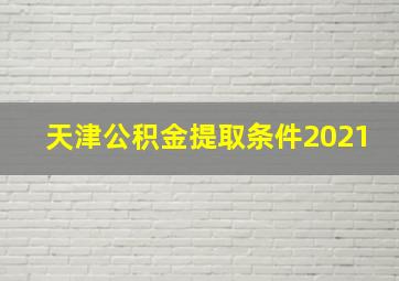 天津公积金提取条件2021