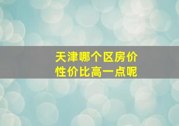 天津哪个区房价性价比高一点呢