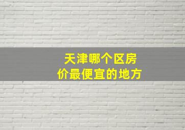 天津哪个区房价最便宜的地方