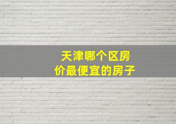 天津哪个区房价最便宜的房子