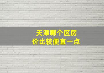 天津哪个区房价比较便宜一点