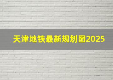 天津地铁最新规划图2025