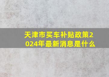 天津市买车补贴政策2024年最新消息是什么