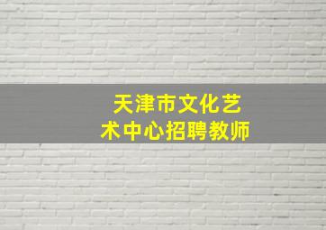 天津市文化艺术中心招聘教师