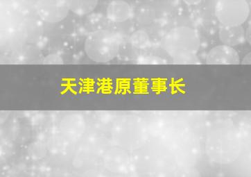 天津港原董事长