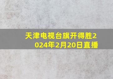 天津电视台旗开得胜2024年2月20日直播