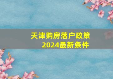 天津购房落户政策2024最新条件