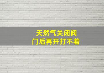 天然气关闭阀门后再开打不着