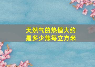 天然气的热值大约是多少焦每立方米