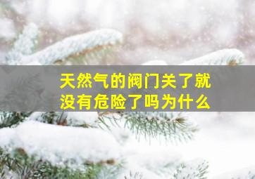 天然气的阀门关了就没有危险了吗为什么