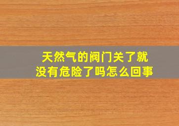 天然气的阀门关了就没有危险了吗怎么回事