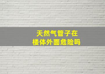 天然气管子在楼体外面危险吗