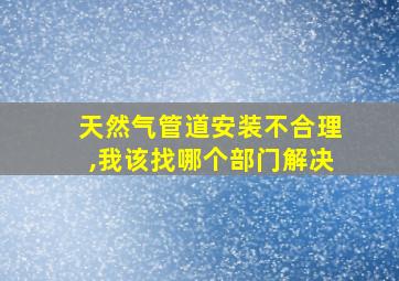 天然气管道安装不合理,我该找哪个部门解决