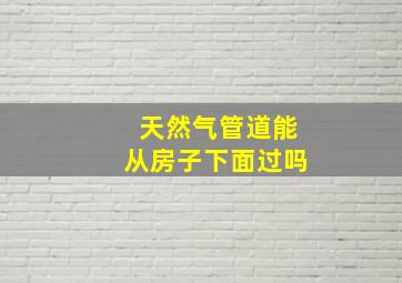 天然气管道能从房子下面过吗