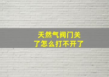 天然气阀门关了怎么打不开了