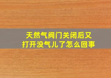 天然气阀门关闭后又打开没气儿了怎么回事