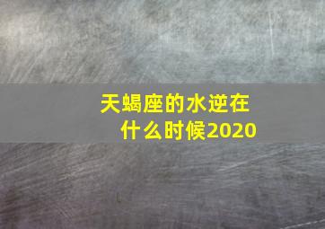 天蝎座的水逆在什么时候2020