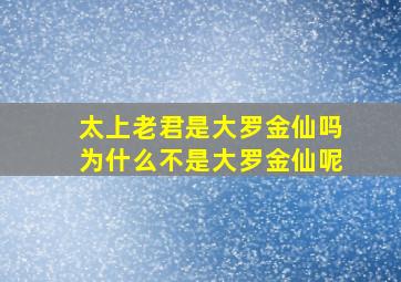 太上老君是大罗金仙吗为什么不是大罗金仙呢