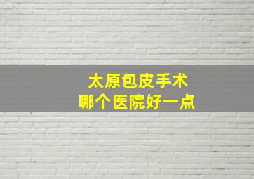 太原包皮手术哪个医院好一点