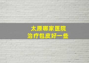 太原哪家医院治疗包皮好一些