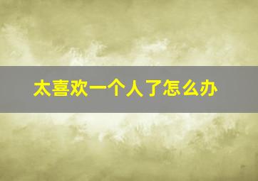 太喜欢一个人了怎么办