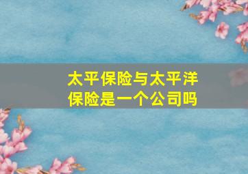 太平保险与太平洋保险是一个公司吗