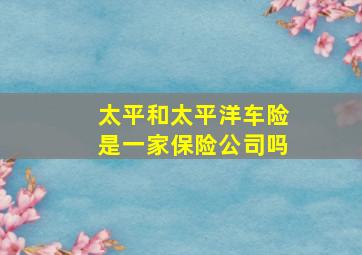 太平和太平洋车险是一家保险公司吗