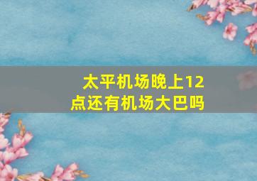 太平机场晚上12点还有机场大巴吗