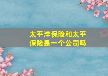 太平洋保险和太平保险是一个公司吗