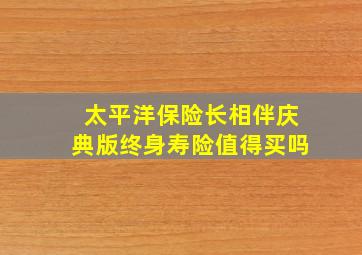 太平洋保险长相伴庆典版终身寿险值得买吗